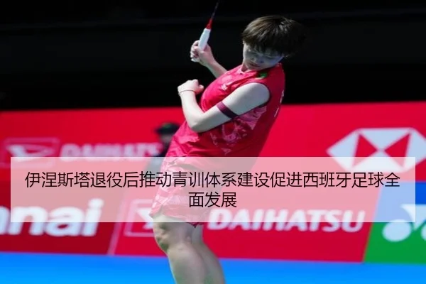 伊涅斯塔退役后推动青训体系建设促进西班牙足球全面发展 - RAY ESPORTS